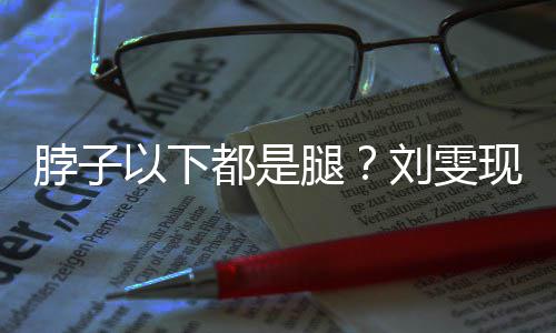 脖子都是以下有1腿刘雯量腿现场长竟